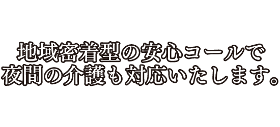 地域密着型の安心コールで夜間の介護も対応いたします。