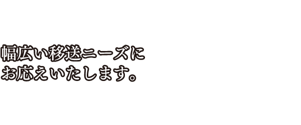 幅広い移送ニーズにお応えいたします。