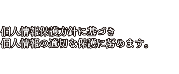 個人情報保護方針に基づき個人情報の適切な保護に努めます。