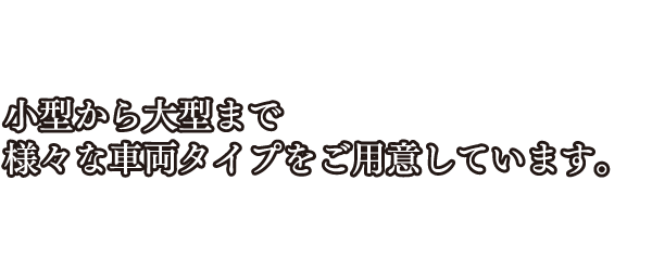 小型から大型まで様々な車両タイプをご用意しています。