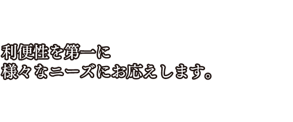 利便性を第一に様々なニーズにお応えします。